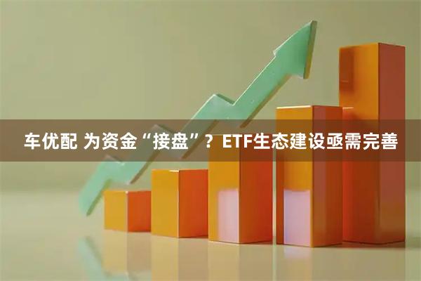 车优配 为资金“接盘”?ETF生态建设亟需完善
