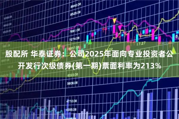 股配所 华泰证券:公司2025年面向专业投资者公开发行次级债券(第一期)票面利率为213%