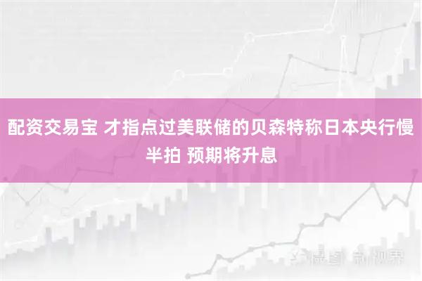配资交易宝 才指点过美联储的贝森特称日本央行慢半拍 预期将升息