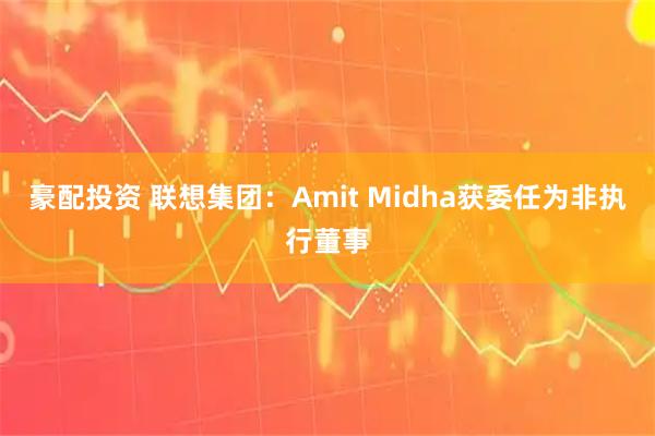 豪配投资 联想集团:Amit Midha获委任为非执行董事