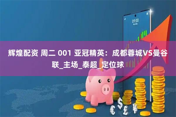 辉煌配资 周二 001 亚冠精英：成都蓉城VS曼谷联_主场_泰超_定位球
