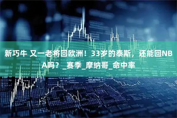 新巧牛 又一老将回欧洲!33岁的泰斯,还能回NBA吗?_赛季_摩纳哥_命中率