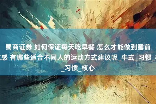 蜀商证券 如何保证每天吃早餐 怎么才能做到睡前仪式感 有哪些适合不同人的运动方式建议呢_牛式_习惯_核心