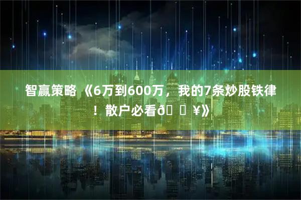 智赢策略 《6万到600万，我的7条炒股铁律！散户必看🔥》