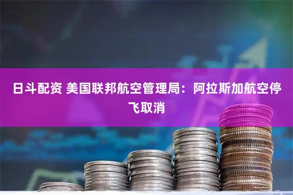 日斗配资 美国联邦航空管理局：阿拉斯加航空停飞取消