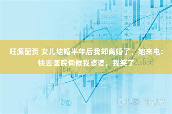 旺源配资 女儿结婚半年后我却离婚了，她来电：快去医院伺候我婆婆，我笑了