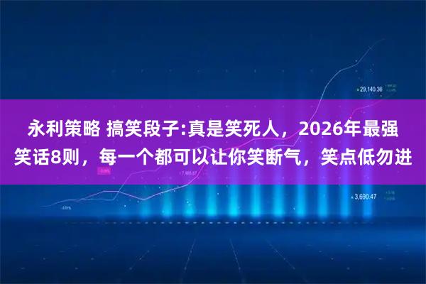 永利策略 搞笑段子:真是笑死人，2026年最强笑话8则，每一个都可以让你笑断气，笑点低勿进