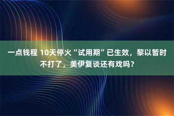 一点钱程 10天停火“试用期”已生效，黎以暂时不打了，美伊复谈还有戏吗？