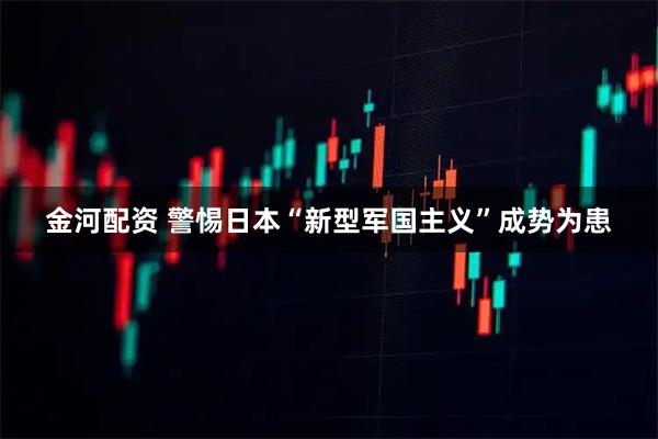 金河配资 警惕日本“新型军国主义”成势为患