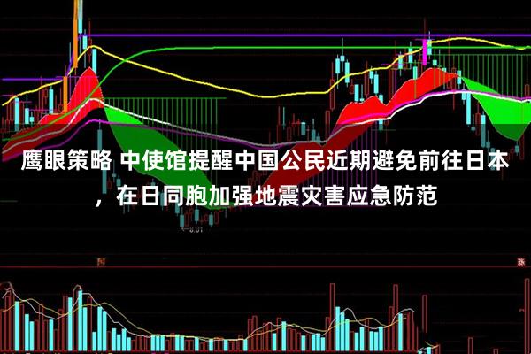 鹰眼策略 中使馆提醒中国公民近期避免前往日本，在日同胞加强地震灾害应急防范
