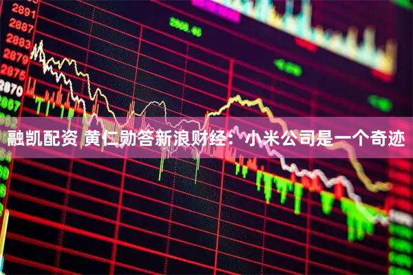 融凯配资 黄仁勋答新浪财经：小米公司是一个奇迹