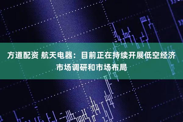 方道配资 航天电器：目前正在持续开展低空经济市场调研和市场布局