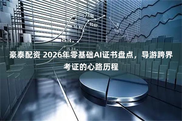 豪泰配资 2026年零基础AI证书盘点，导游跨界考证的心路历程
