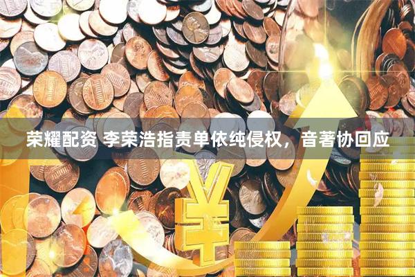 荣耀配资 李荣浩指责单依纯侵权，音著协回应