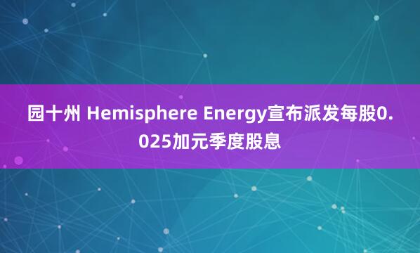 园十州 Hemisphere Energy宣布派发每股0.025加元季度股息