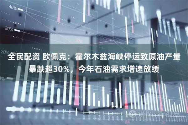 全民配资 欧佩克：霍尔木兹海峡停运致原油产量暴跌超30%，今年石油需求增速放缓