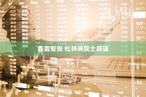 鑫赢智投 杜祥琬院士辟谣