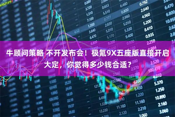 牛顾问策略 不开发布会！极氪9X五座版直接开启大定，你觉得多少钱合适？