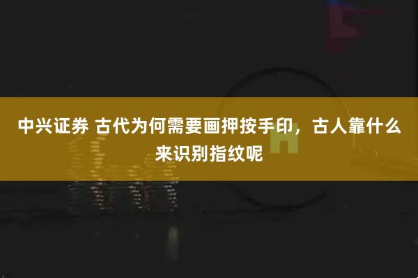 中兴证券 古代为何需要画押按手印，古人靠什么来识别指纹呢