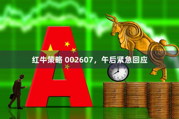 红牛策略 002607，午后紧急回应